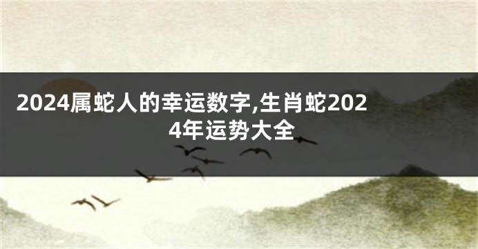 2024属蛇人的幸运数字,生肖蛇2024年运势大全