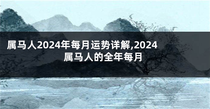 属马人2024年每月运势详解,2024属马人的全年每月