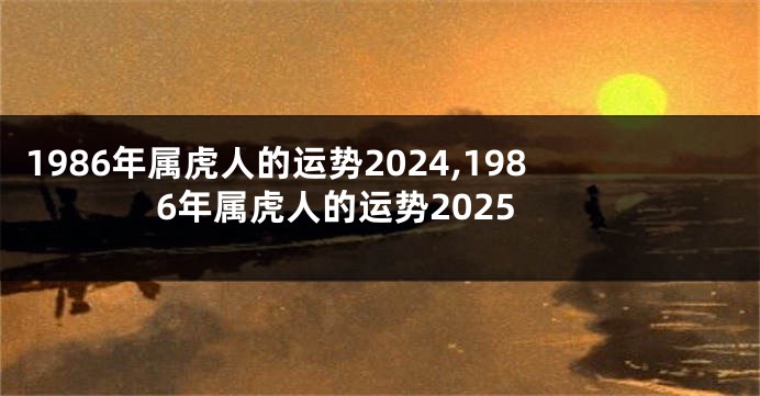 1986年属虎人的运势2024,1986年属虎人的运势2025