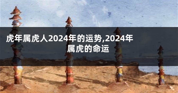 虎年属虎人2024年的运势,2024年属虎的命运