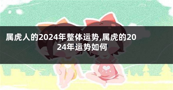 属虎人的2024年整体运势,属虎的2024年运势如何