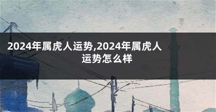 2024年属虎人运势,2024年属虎人运势怎么样