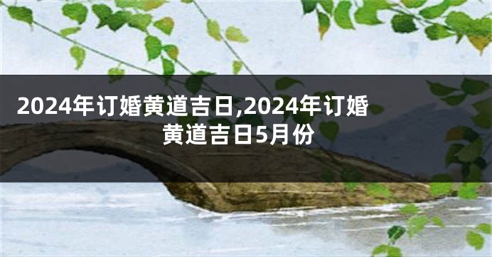 2024年订婚黄道吉日,2024年订婚黄道吉日5月份