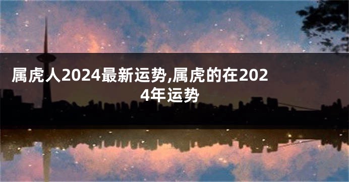 属虎人2024最新运势,属虎的在2024年运势