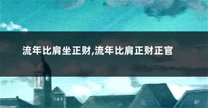 流年比肩坐正财,流年比肩正财正官