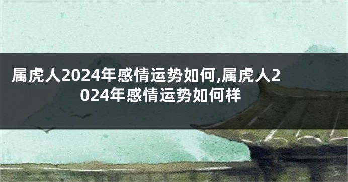 属虎人2024年感情运势如何,属虎人2024年感情运势如何样