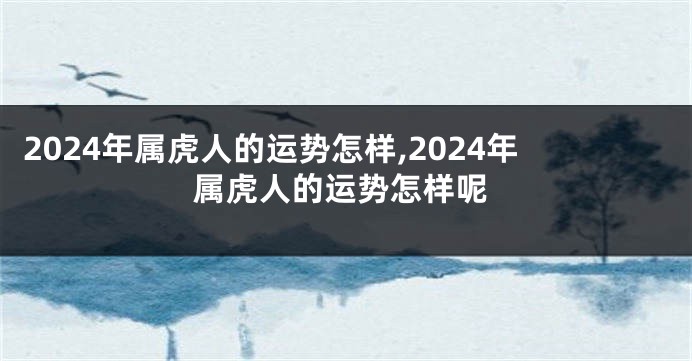 2024年属虎人的运势怎样,2024年属虎人的运势怎样呢