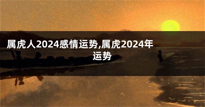 属虎人2024感情运势,属虎2024年运势