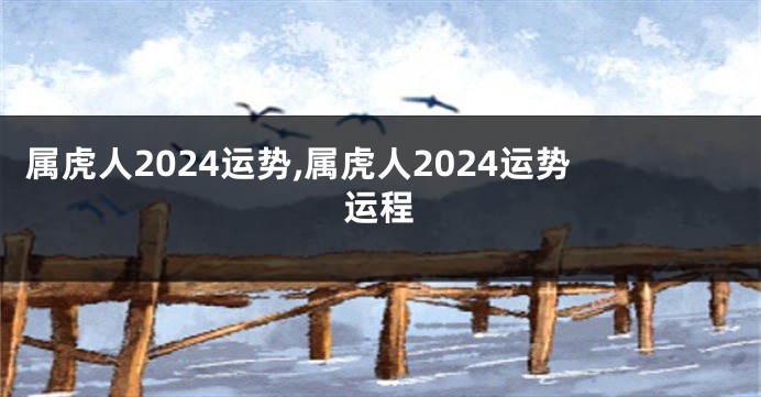 属虎人2024运势,属虎人2024运势运程