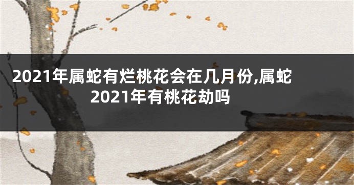 2021年属蛇有烂桃花会在几月份,属蛇2021年有桃花劫吗