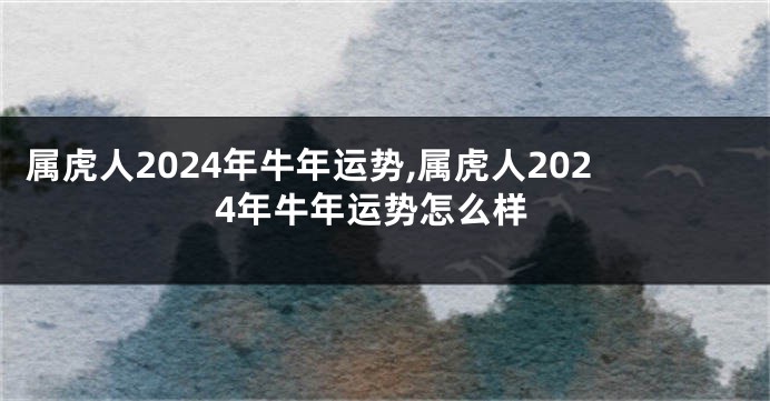 属虎人2024年牛年运势,属虎人2024年牛年运势怎么样