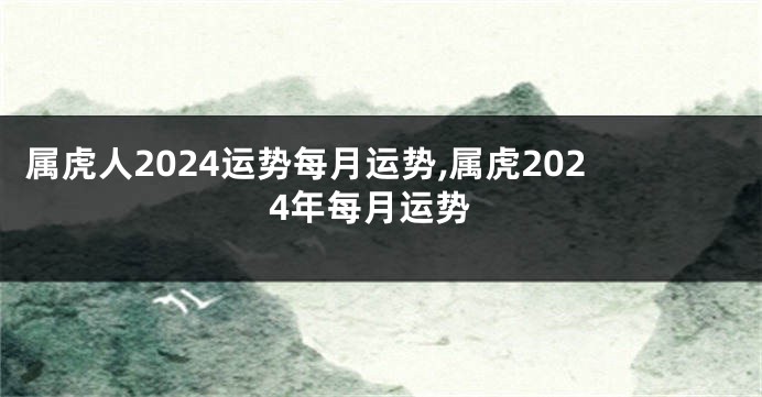 属虎人2024运势每月运势,属虎2024年每月运势