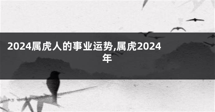 2024属虎人的事业运势,属虎2024年