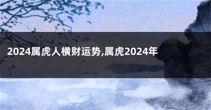 2024属虎人横财运势,属虎2024年