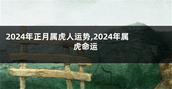 2024年正月属虎人运势,2024年属虎命运