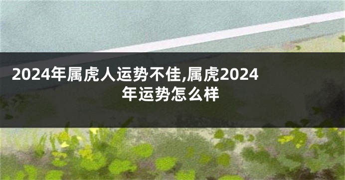 2024年属虎人运势不佳,属虎2024年运势怎么样