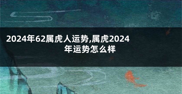 2024年62属虎人运势,属虎2024年运势怎么样