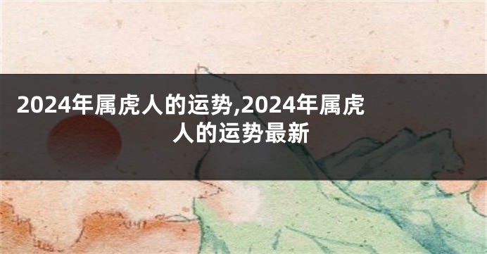 2024年属虎人的运势,2024年属虎人的运势最新