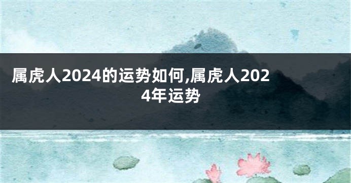 属虎人2024的运势如何,属虎人2024年运势