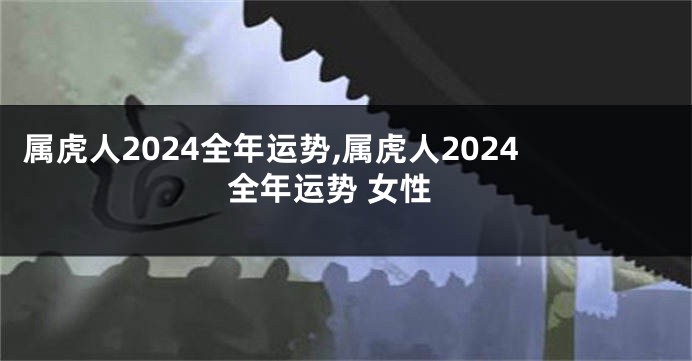 属虎人2024全年运势,属虎人2024全年运势 女性