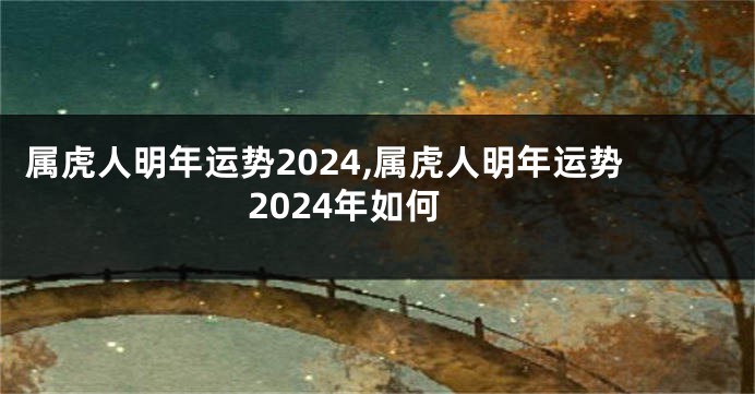 属虎人明年运势2024,属虎人明年运势2024年如何