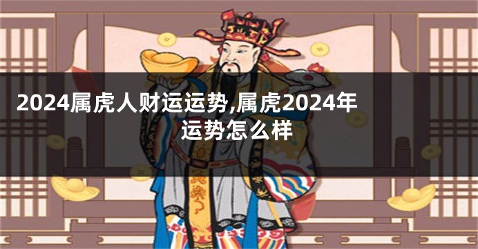 2024属虎人财运运势,属虎2024年运势怎么样