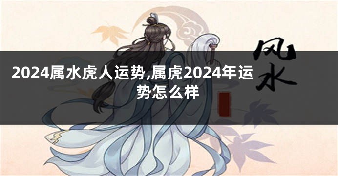 2024属水虎人运势,属虎2024年运势怎么样