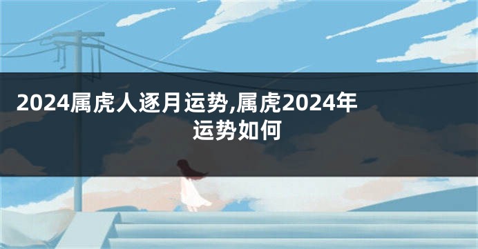 2024属虎人逐月运势,属虎2024年运势如何