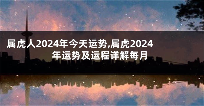 属虎人2024年今天运势,属虎2024年运势及运程详解每月