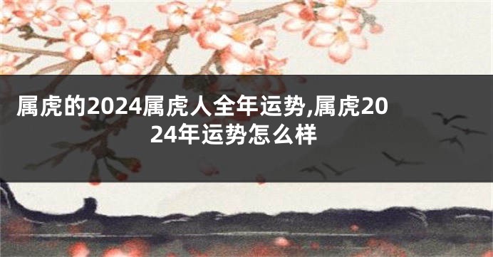 属虎的2024属虎人全年运势,属虎2024年运势怎么样