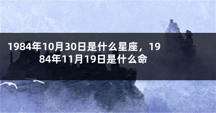 1984年10月30日是什么星座，1984年11月19日是什么命