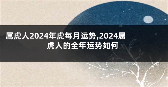 属虎人2024年虎每月运势,2024属虎人的全年运势如何