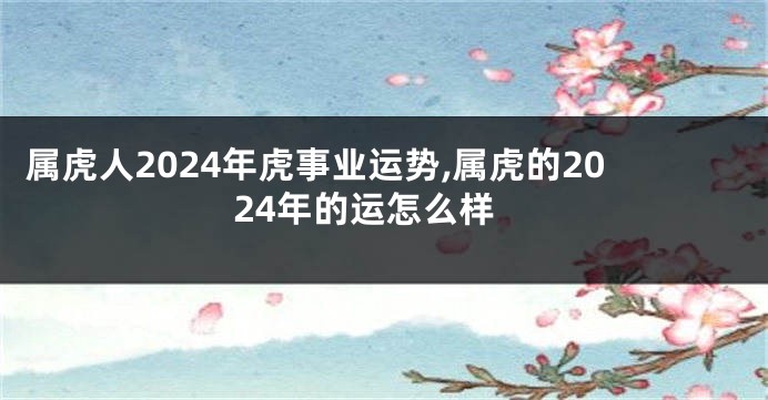 属虎人2024年虎事业运势,属虎的2024年的运怎么样