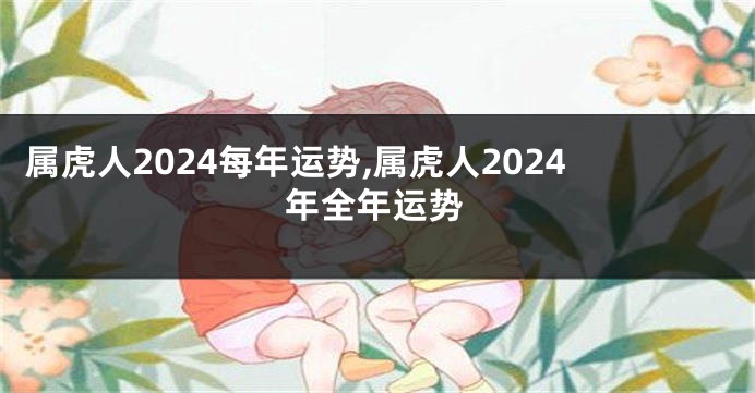 属虎人2024每年运势,属虎人2024年全年运势