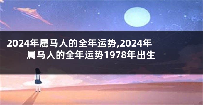 2024年属马人的全年运势,2024年属马人的全年运势1978年出生