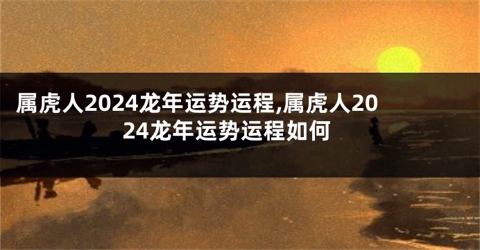 属虎人2024龙年运势运程,属虎人2024龙年运势运程如何