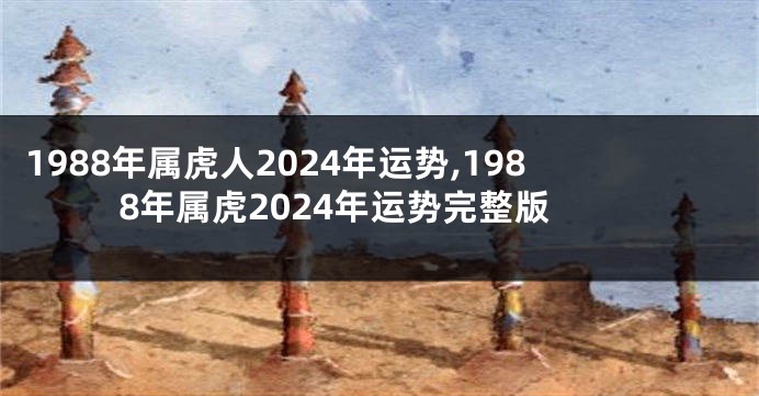 1988年属虎人2024年运势,1988年属虎2024年运势完整版