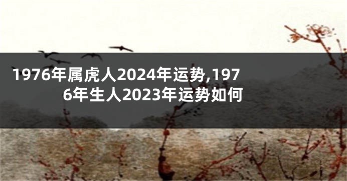 1976年属虎人2024年运势,1976年生人2023年运势如何