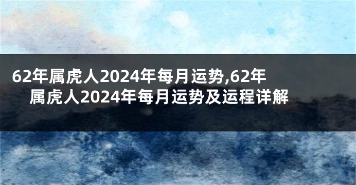 62年属虎人2024年每月运势,62年属虎人2024年每月运势及运程详解