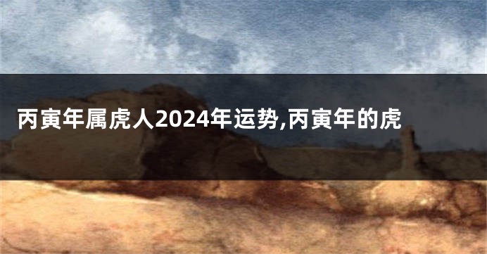 丙寅年属虎人2024年运势,丙寅年的虎