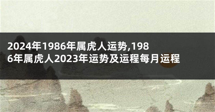 2024年1986年属虎人运势,1986年属虎人2023年运势及运程每月运程