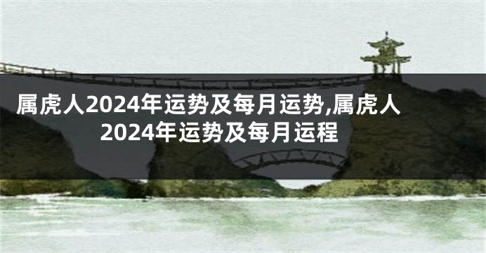 属虎人2024年运势及每月运势,属虎人2024年运势及每月运程