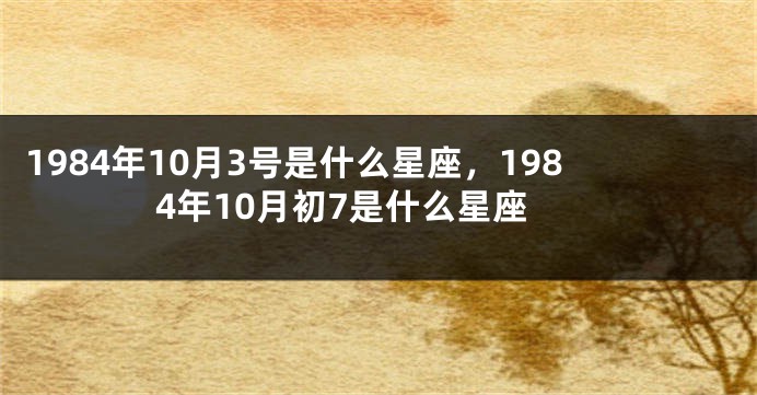 1984年10月3号是什么星座，1984年10月初7是什么星座