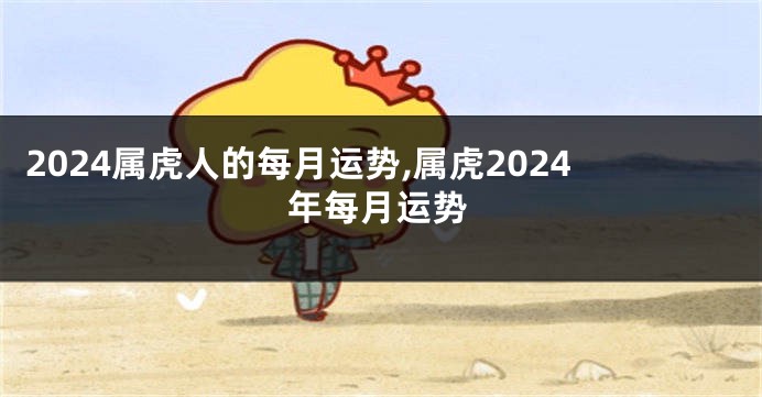 2024属虎人的每月运势,属虎2024年每月运势