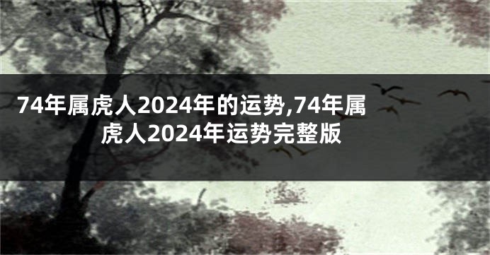 74年属虎人2024年的运势,74年属虎人2024年运势完整版