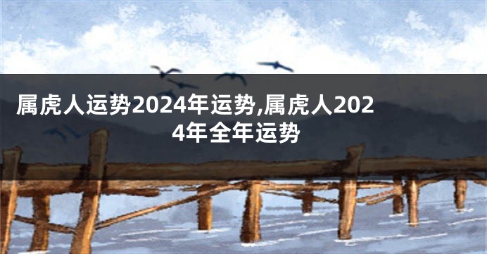 属虎人运势2024年运势,属虎人2024年全年运势