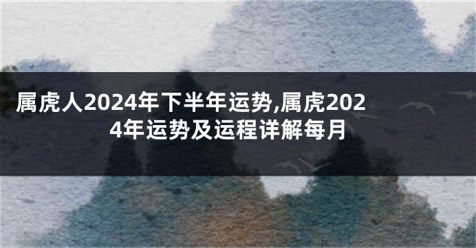 属虎人2024年下半年运势,属虎2024年运势及运程详解每月