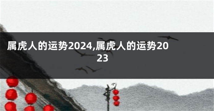 属虎人的运势2024,属虎人的运势2023