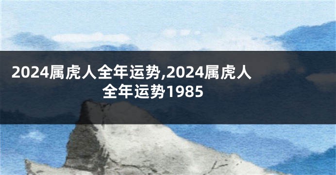 2024属虎人全年运势,2024属虎人全年运势1985