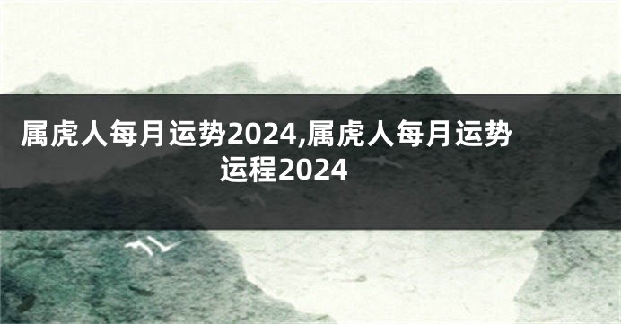 属虎人每月运势2024,属虎人每月运势运程2024